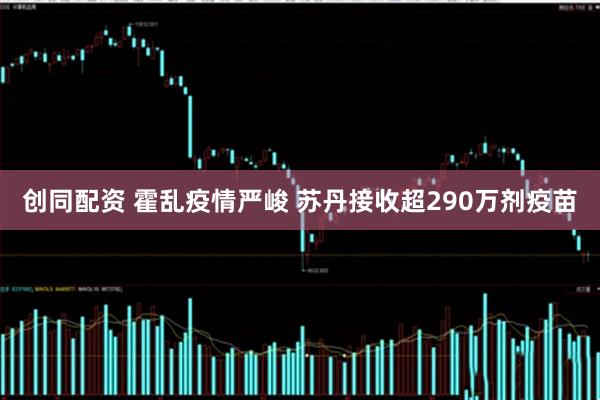 创同配资 霍乱疫情严峻 苏丹接收超290万剂疫苗