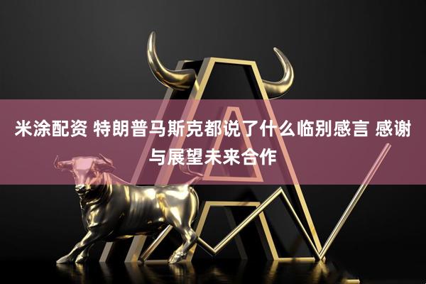 米涂配资 特朗普马斯克都说了什么临别感言 感谢与展望未来合作