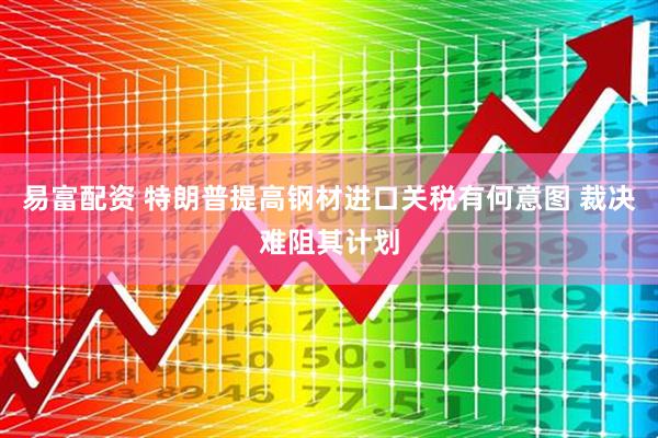 易富配资 特朗普提高钢材进口关税有何意图 裁决难阻其计划