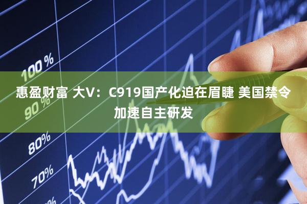 惠盈财富 大V：C919国产化迫在眉睫 美国禁令加速自主研发
