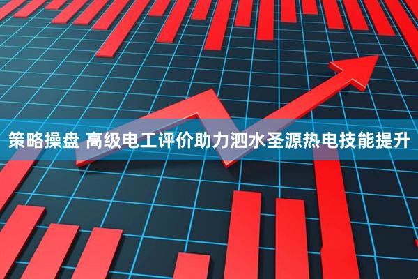 策略操盘 高级电工评价助力泗水圣源热电技能提升