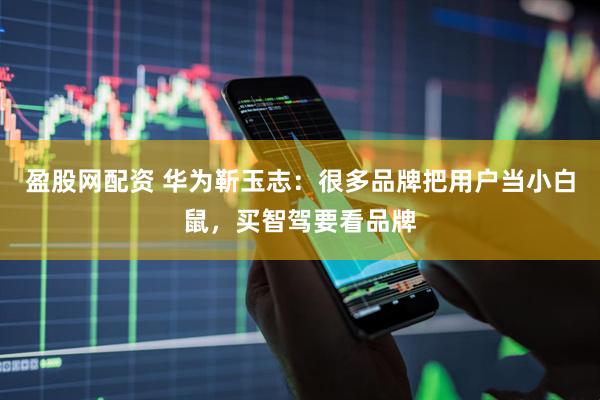 盈股网配资 华为靳玉志：很多品牌把用户当小白鼠，买智驾要看品牌