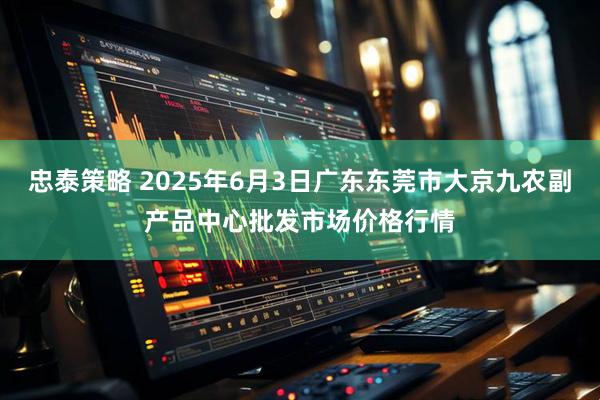 忠泰策略 2025年6月3日广东东莞市大京九农副产品中心批发市场价格行情