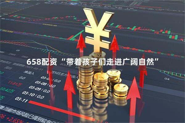 658配资 “带着孩子们走进广阔自然”