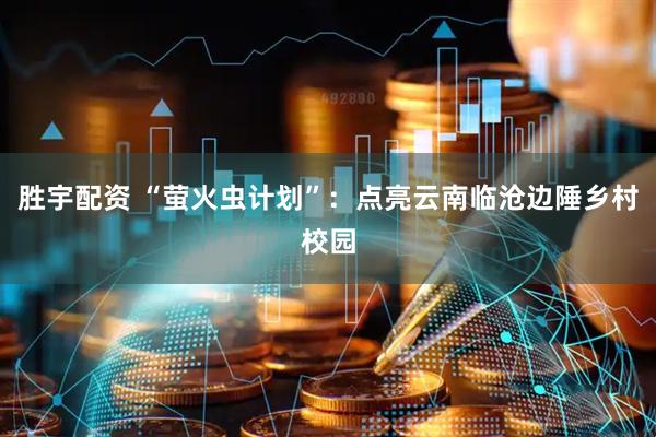 胜宇配资 “萤火虫计划”：点亮云南临沧边陲乡村校园