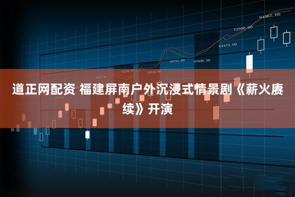道正网配资 福建屏南户外沉浸式情景剧《薪火赓续》开演