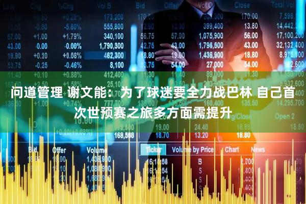 问道管理 谢文能：为了球迷要全力战巴林 自己首次世预赛之旅多方面需提升