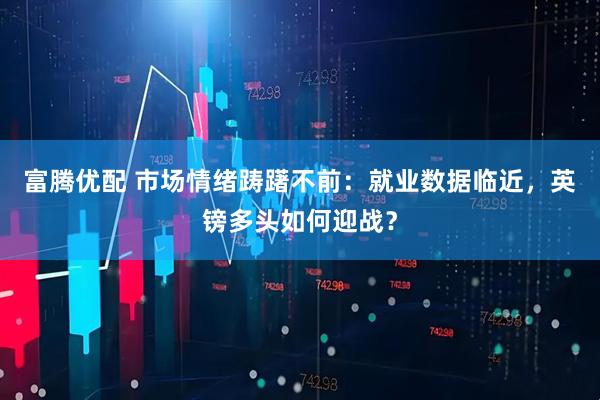 富腾优配 市场情绪踌躇不前：就业数据临近，英镑多头如何迎战？