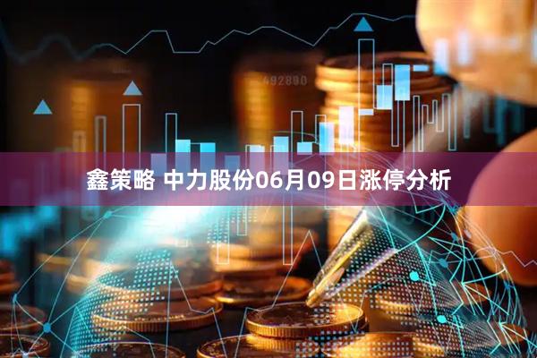 鑫策略 中力股份06月09日涨停分析