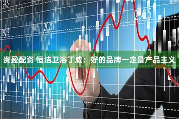 贵盈配资 恒洁卫浴丁威：好的品牌一定是产品主义