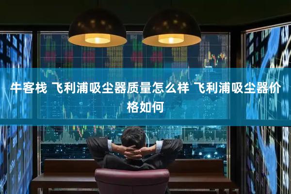 牛客栈 飞利浦吸尘器质量怎么样 飞利浦吸尘器价格如何