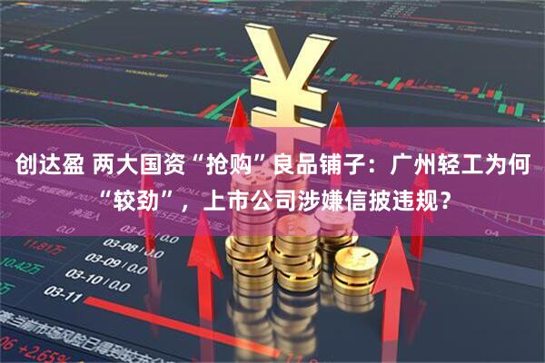 创达盈 两大国资“抢购”良品铺子：广州轻工为何“较劲”，上市公司涉嫌信披违规？