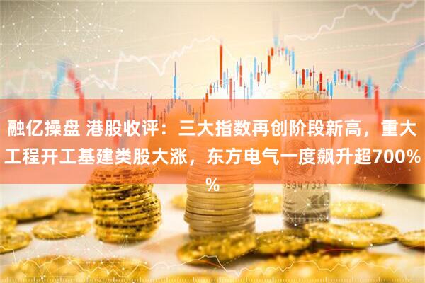 融亿操盘 港股收评：三大指数再创阶段新高，重大工程开工基建类股大涨，东方电气一度飙升超700%