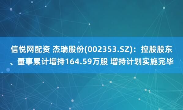 信悦网配资 杰瑞股份(002353.SZ)：控股股东、董事累计增持164.59万股 增持计划实施完毕