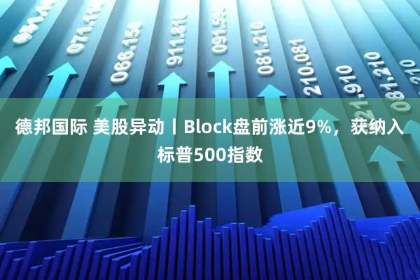 德邦国际 美股异动丨Block盘前涨近9%，获纳入标普500指数