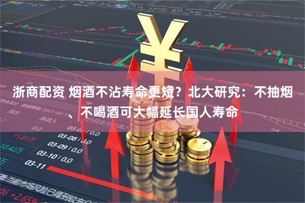 浙商配资 烟酒不沾寿命更短？北大研究：不抽烟、不喝酒可大幅延长国人寿命