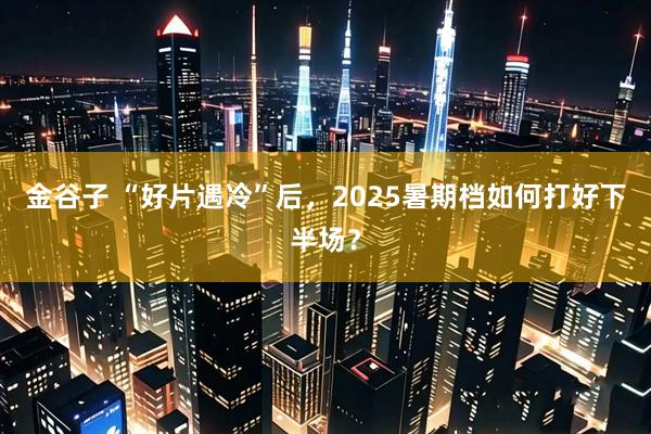 金谷子 “好片遇冷”后，2025暑期档如何打好下半场？