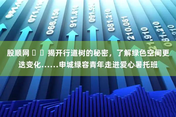 股顺网 ​​揭开行道树的秘密，了解绿色空间更迭变化……申城绿容青年走进爱心暑托班