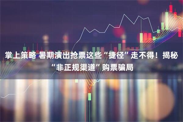 掌上策略 暑期演出抢票这些“捷径”走不得！揭秘“非正规渠道”购票骗局