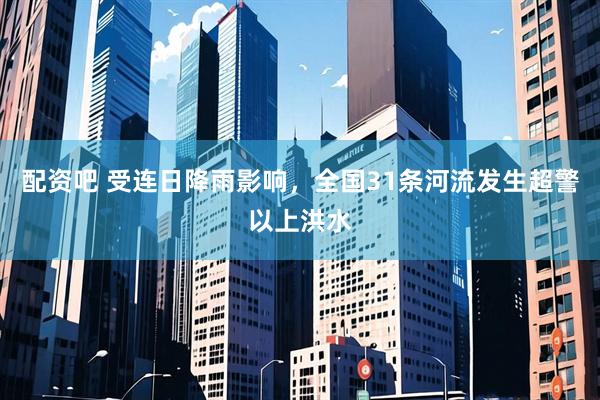 配资吧 受连日降雨影响，全国31条河流发生超警以上洪水