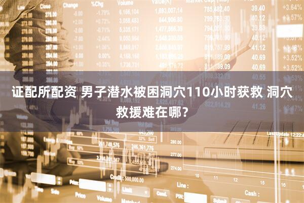 证配所配资 男子潜水被困洞穴110小时获救 洞穴救援难在哪？
