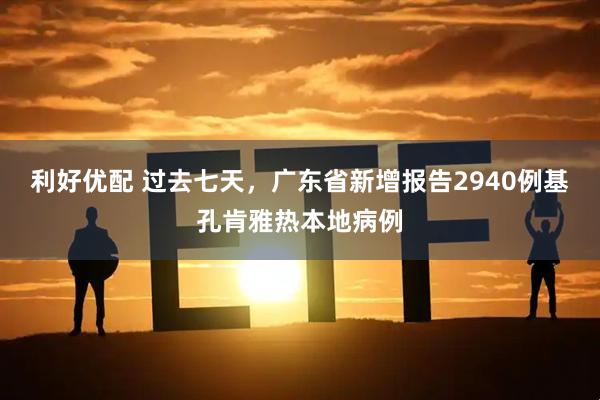利好优配 过去七天，广东省新增报告2940例基孔肯雅热本地病例