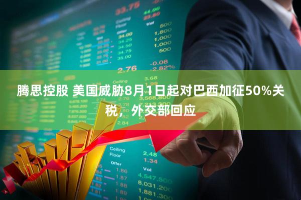 腾思控股 美国威胁8月1日起对巴西加征50%关税，外交部回应