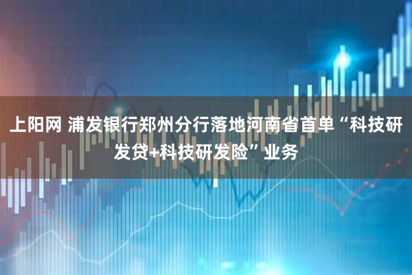 上阳网 浦发银行郑州分行落地河南省首单“科技研发贷+科技研发险”业务