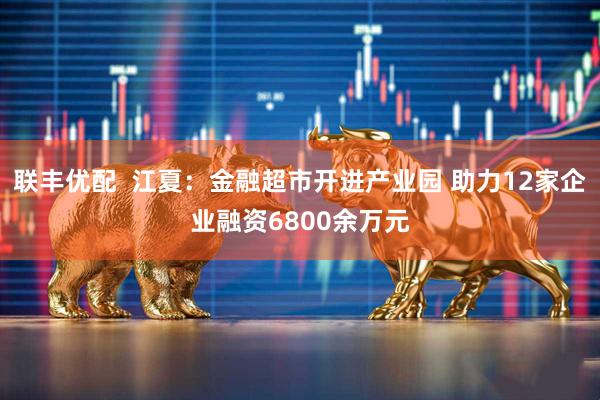 联丰优配  江夏：金融超市开进产业园 助力12家企业融资6800余万元