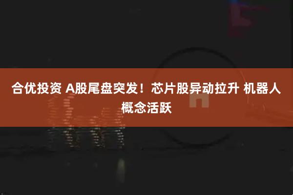合优投资 A股尾盘突发！芯片股异动拉升 机器人概念活跃