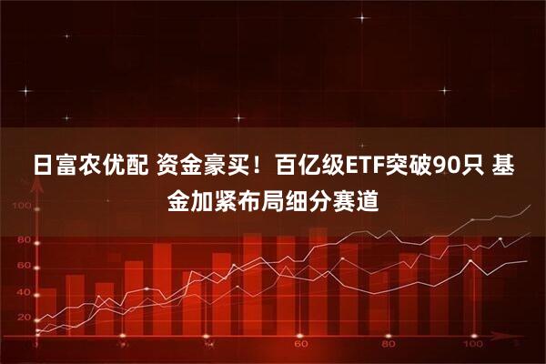 日富农优配 资金豪买！百亿级ETF突破90只 基金加紧布局细分赛道