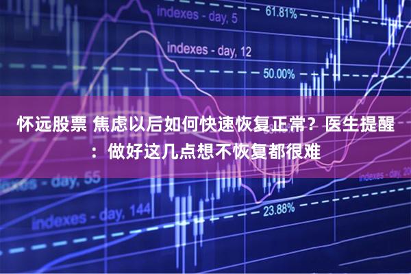 怀远股票 焦虑以后如何快速恢复正常？医生提醒：做好这几点想不恢复都很难