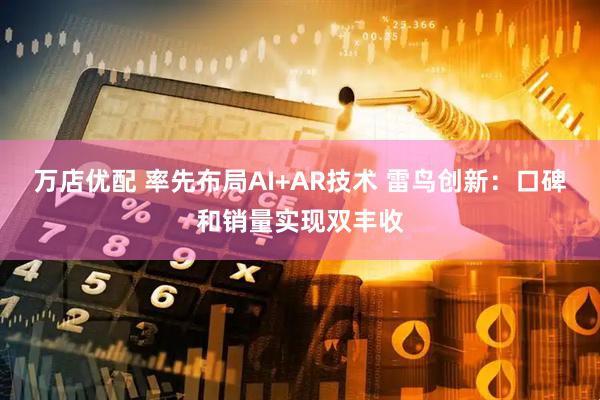 万店优配 率先布局AI+AR技术 雷鸟创新：口碑和销量实现双丰收
