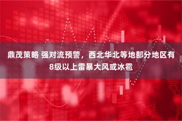 鼎茂策略 强对流预警，西北华北等地部分地区有8级以上雷暴大风或冰雹