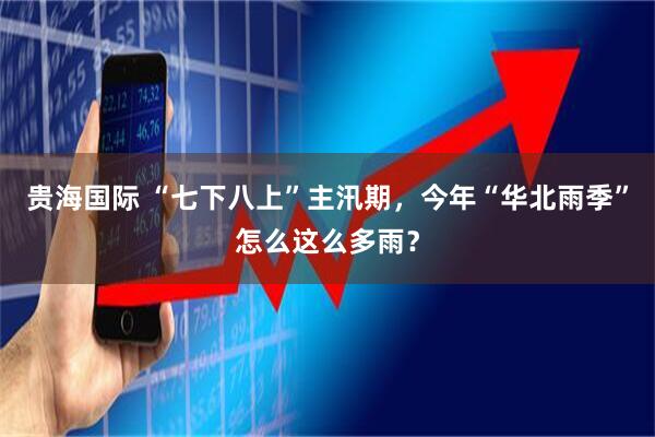 贵海国际 “七下八上”主汛期，今年“华北雨季”怎么这么多雨？