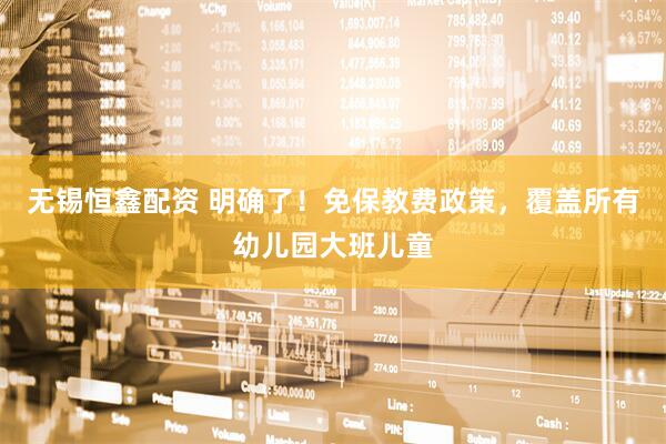 无锡恒鑫配资 明确了！免保教费政策，覆盖所有幼儿园大班儿童