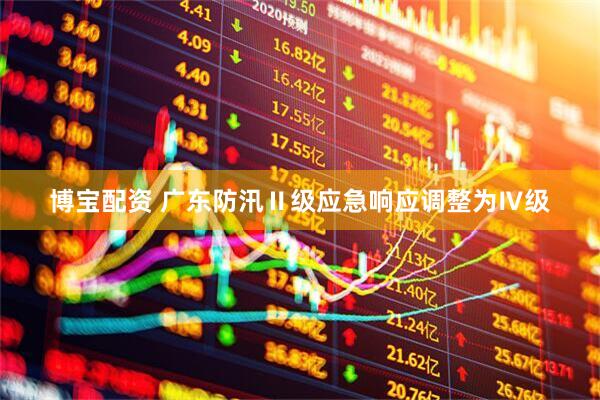 博宝配资 广东防汛Ⅱ级应急响应调整为Ⅳ级