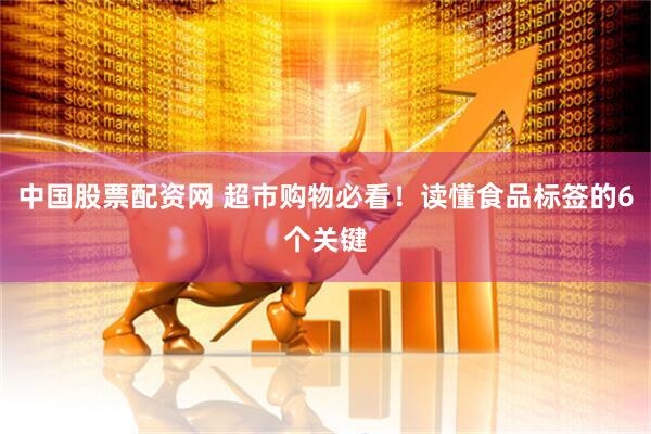 中国股票配资网 超市购物必看！读懂食品标签的6个关键