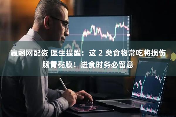 赢翻网配资 医生提醒：这 2 类食物常吃将损伤肠胃黏膜！进食时务必留意