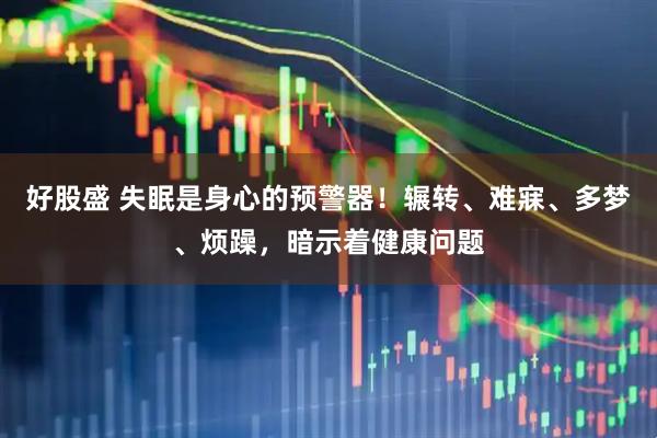好股盛 失眠是身心的预警器！辗转、难寐、多梦、烦躁，暗示着健康问题