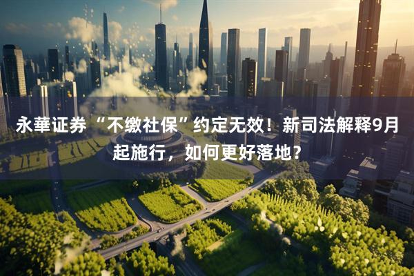 永華证券 “不缴社保”约定无效！新司法解释9月起施行，如何更好落地？