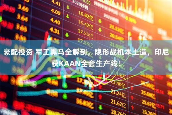 豪配投资 军工黑马全解剖，隐形战机本土造，印尼获KAAN全套生产线！