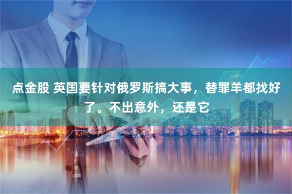 点金股 英国要针对俄罗斯搞大事，替罪羊都找好了。不出意外，还是它