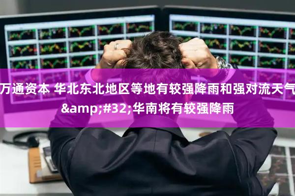 万通资本 华北东北地区等地有较强降雨和强对流天气&#32;华南将有较强降雨