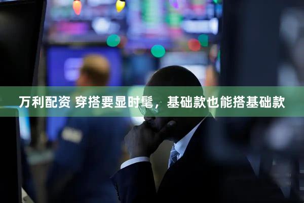 万利配资 穿搭要显时髦，基础款也能搭基础款