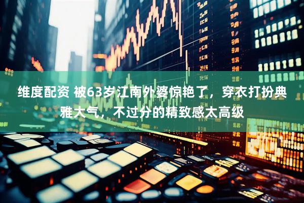 维度配资 被63岁江南外婆惊艳了，穿衣打扮典雅大气，不过分的精致感太高级