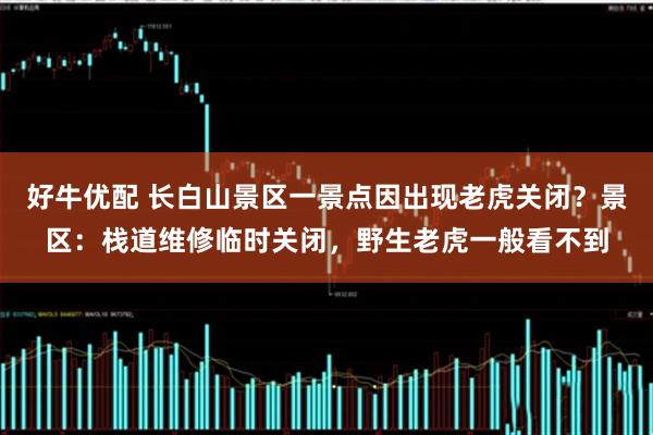 好牛优配 长白山景区一景点因出现老虎关闭？景区：栈道维修临时关闭，野生老虎一般看不到