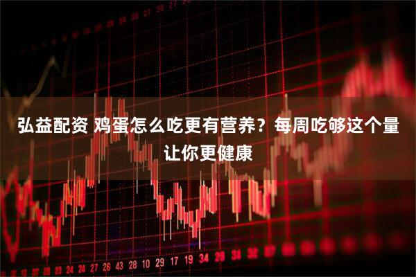 弘益配资 鸡蛋怎么吃更有营养？每周吃够这个量让你更健康