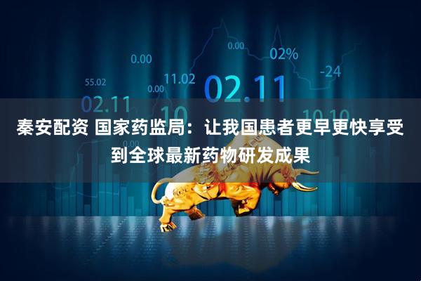 秦安配资 国家药监局：让我国患者更早更快享受到全球最新药物研发成果
