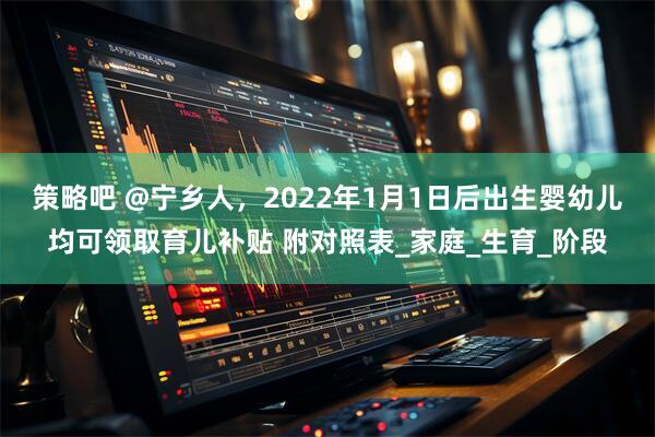 策略吧 @宁乡人，2022年1月1日后出生婴幼儿均可领取育儿补贴 附对照表_家庭_生育_阶段